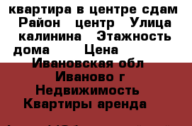 квартира в центре сдам › Район ­ центр › Улица ­ калинина › Этажность дома ­ 6 › Цена ­ 12 000 - Ивановская обл., Иваново г. Недвижимость » Квартиры аренда   